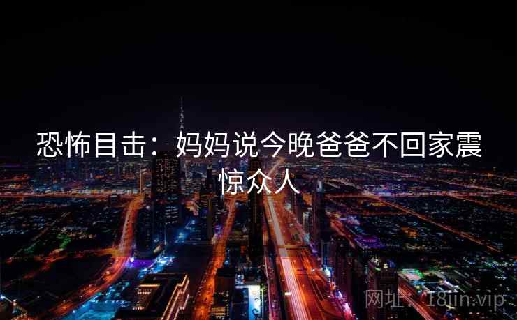 恐怖目击:妈妈说今晚爸爸不回家震惊众人