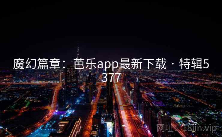 魔幻篇章:芭乐app最新下载 · 特辑5377