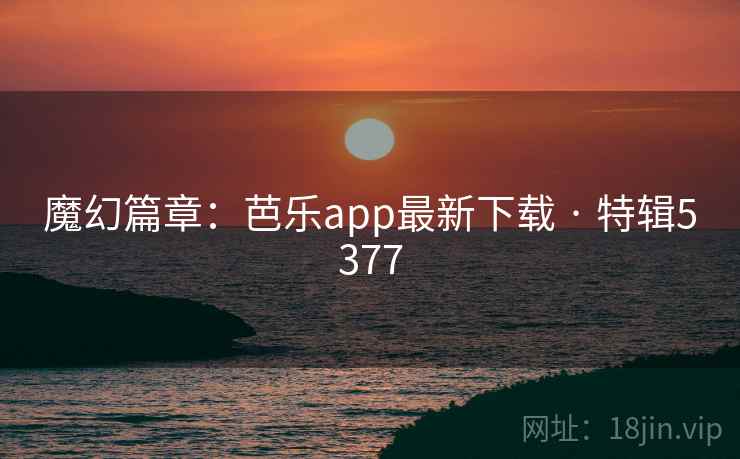 魔幻篇章:芭乐app最新下载 · 特辑5377