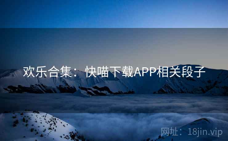 欢乐合集:快喵下载APP相关段子