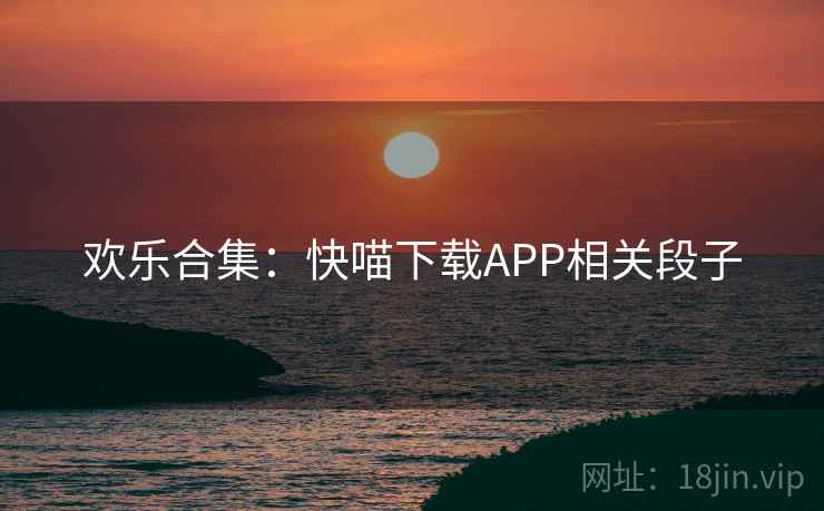 欢乐合集:快喵下载APP相关段子
