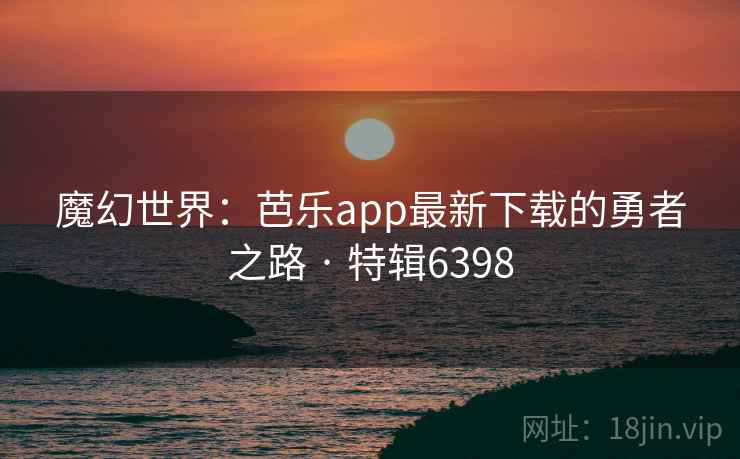 魔幻世界：芭乐app最新下载的勇者之路 · 特辑6398