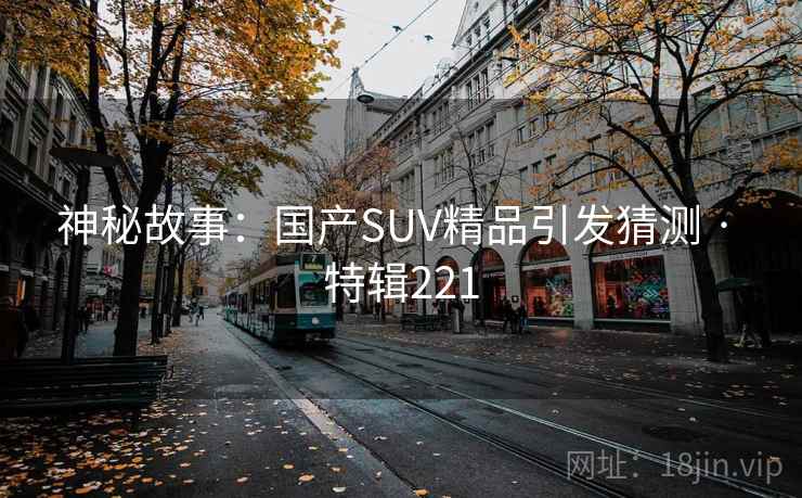 神秘故事:国产SUV精品引发猜测 · 特辑221