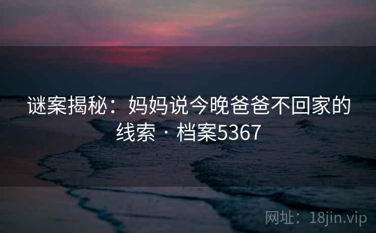 谜案揭秘：妈妈说今晚爸爸不回家的线索 · 档案5367
