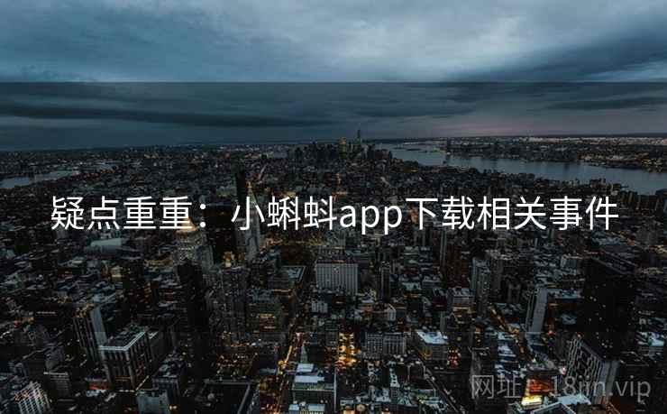 疑点重重：小蝌蚪app下载相关事件
