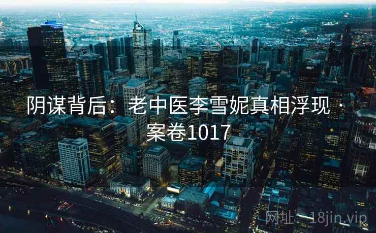 阴谋背后:老中医李雪妮真相浮现 · 案卷1017 第2张 阴谋背后:老中医李雪妮真相浮现 · 案卷1017 第2张