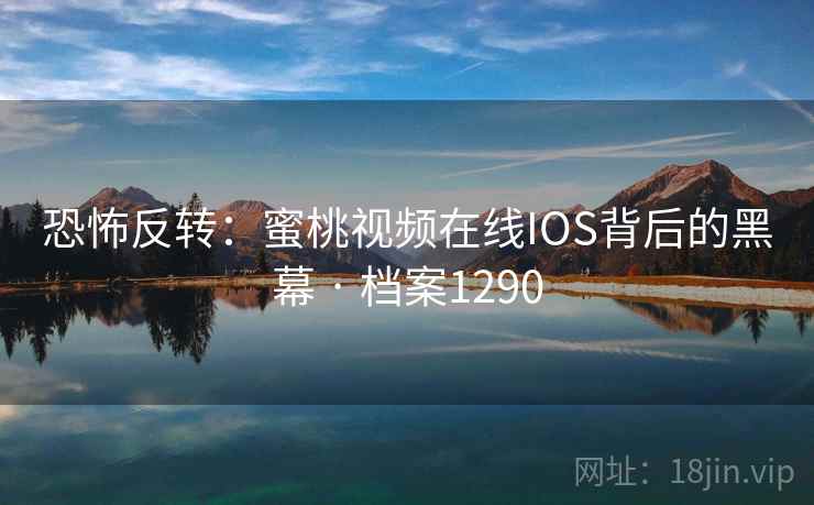 恐怖反转：蜜桃视频在线IOS背后的黑幕 · 档案1290