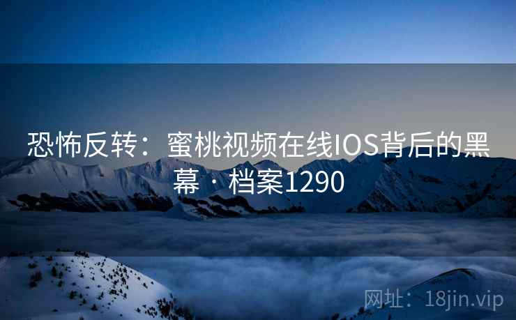 恐怖反转：蜜桃视频在线IOS背后的黑幕 · 档案1290