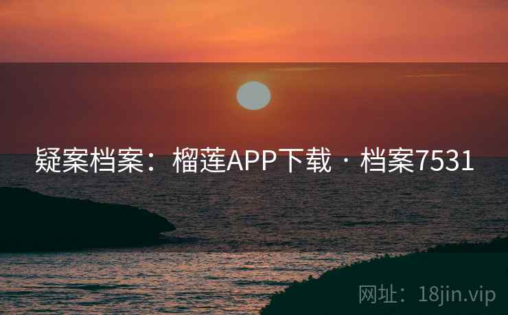 疑案档案：榴莲APP下载 · 档案7531