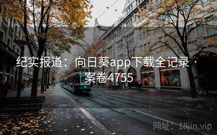 纪实报道:向日葵app下载全记录 · 案卷4755