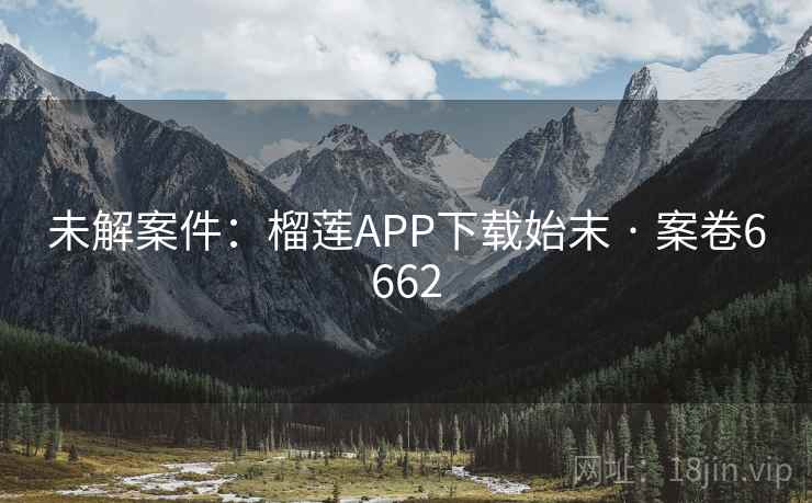未解案件：榴莲APP下载始末 · 案卷6662