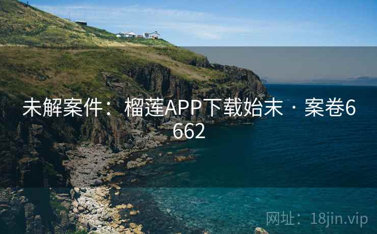 未解案件：榴莲APP下载始末 · 案卷6662