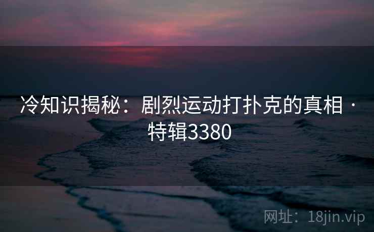 冷知识揭秘:剧烈运动打扑克的真相 · 特辑3380