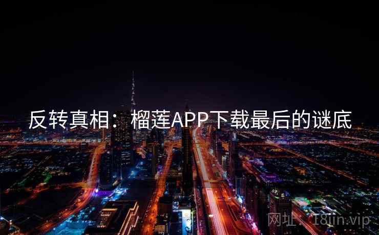 反转真相：榴莲APP下载最后的谜底