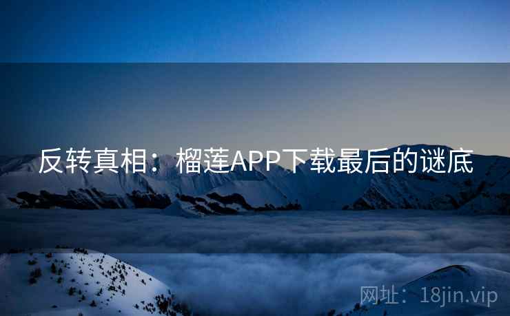 反转真相：榴莲APP下载最后的谜底