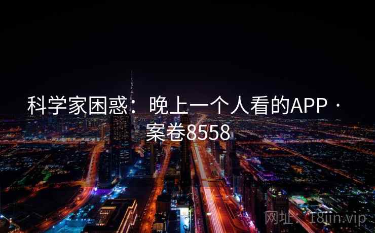 科学家困惑：晚上一个人看的APP · 案卷8558  第2张