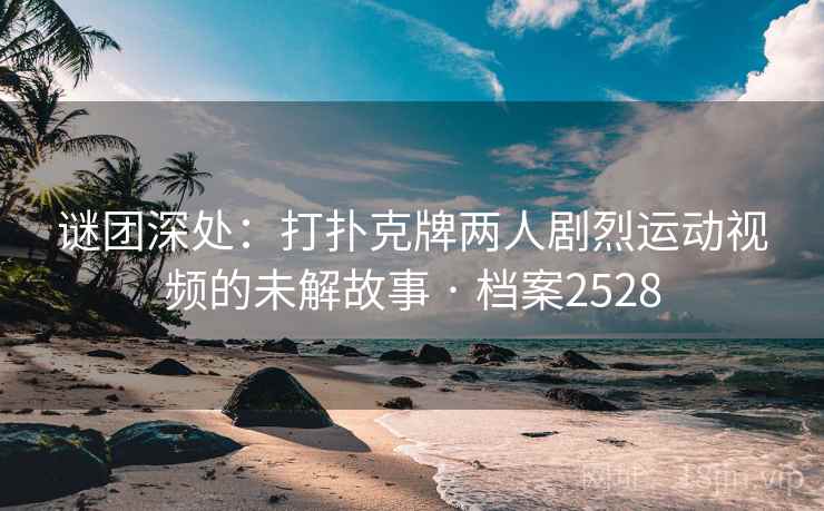 谜团深处：打扑克牌两人剧烈运动视频的未解故事 · 档案2528