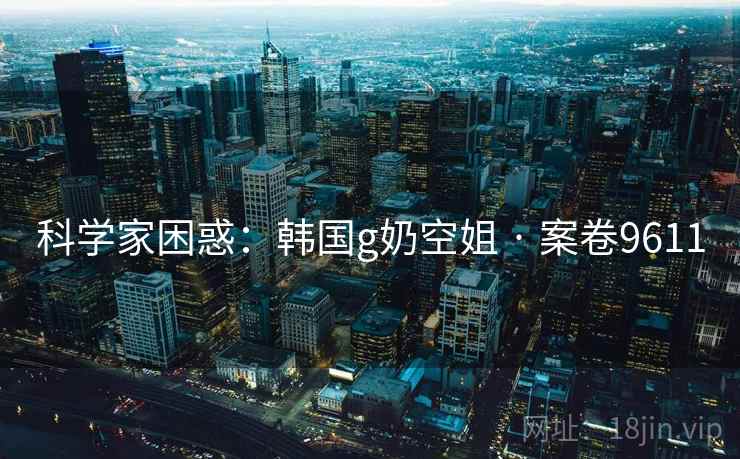 科学家困惑：韩国g奶空姐 · 案卷9611  第1张