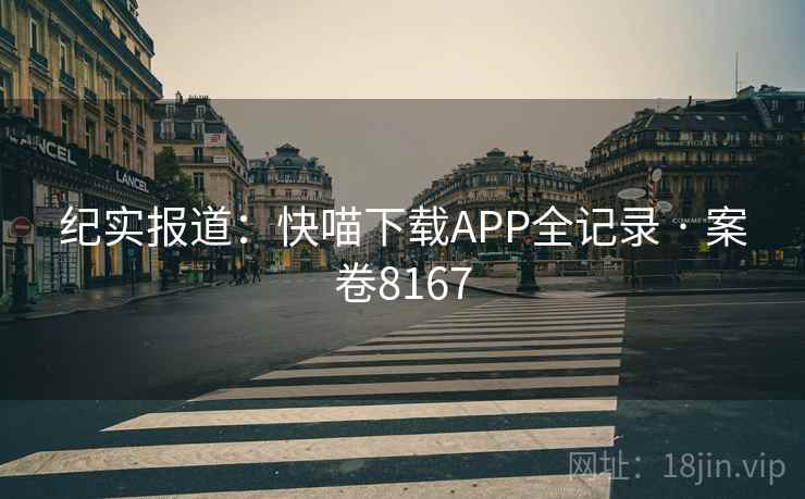 纪实报道：快喵下载APP全记录 · 案卷8167