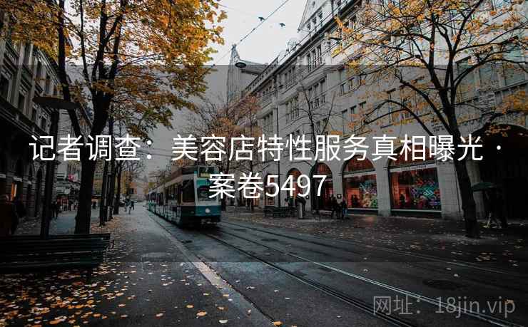 记者调查：美容店特性服务真相曝光 · 案卷5497