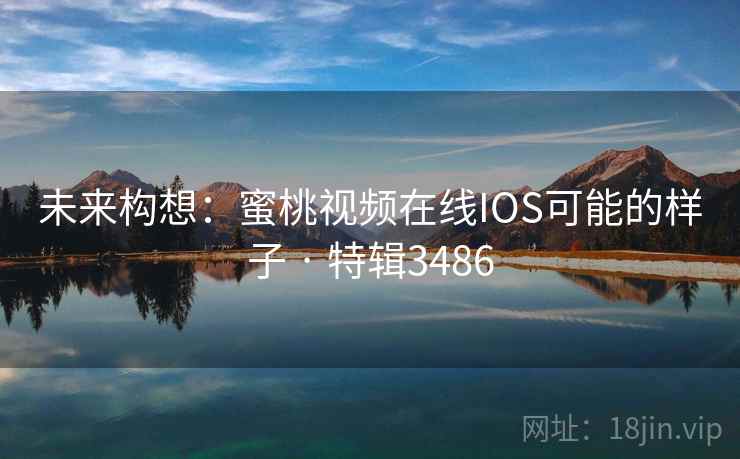 未来构想：蜜桃视频在线IOS可能的样子 · 特辑3486