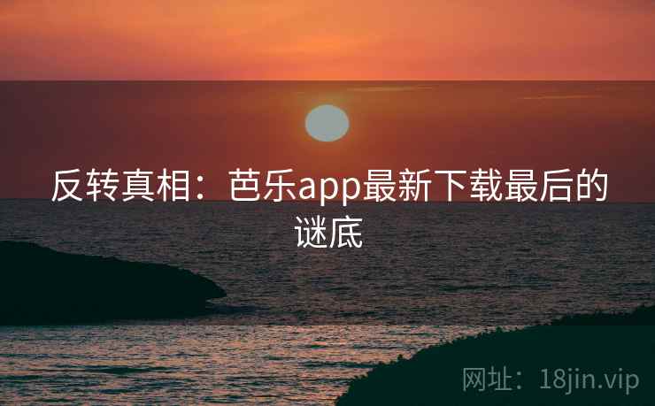 反转真相：芭乐app最新下载最后的谜底