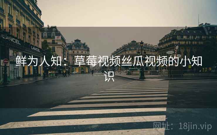 鲜为人知:草莓视频丝瓜视频的小知识