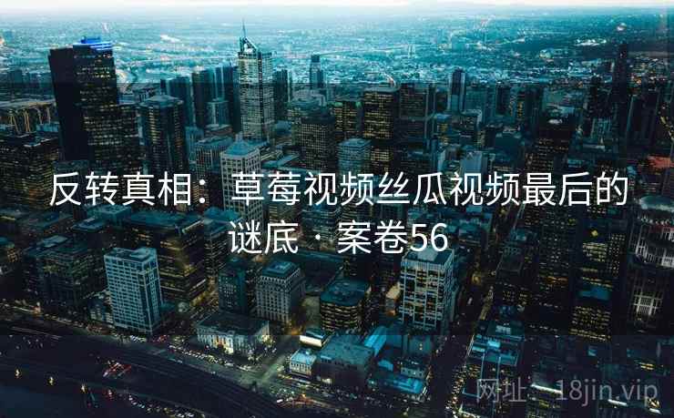 反转真相：草莓视频丝瓜视频最后的谜底 · 案卷56