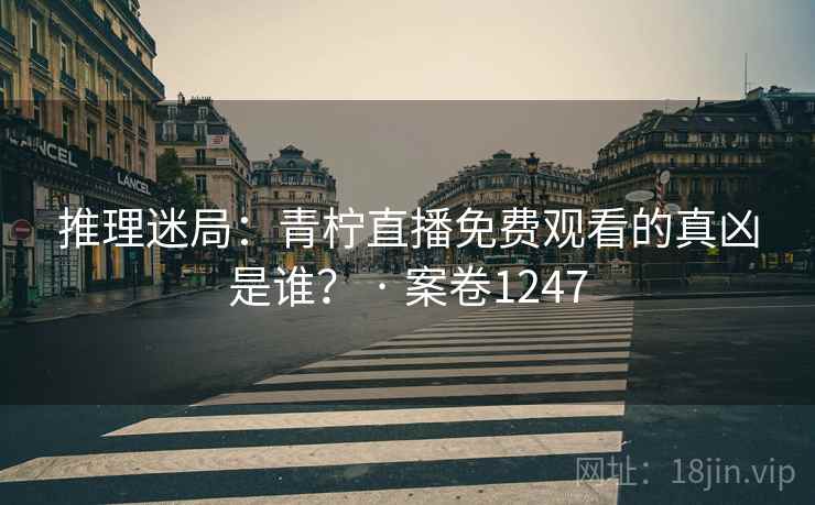 推理迷局：青柠直播免费观看的真凶是谁？ · 案卷1247