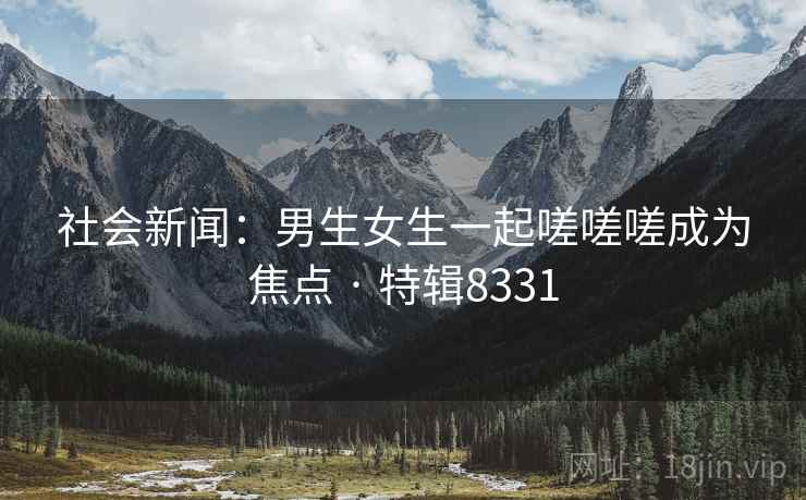 社会新闻：男生女生一起嗟嗟嗟成为焦点 · 特辑8331