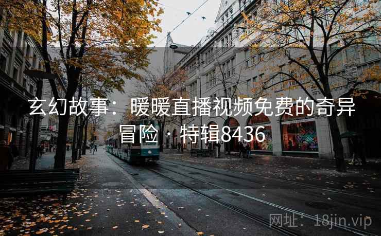 玄幻故事：暖暖直播视频免费的奇异冒险 · 特辑8436